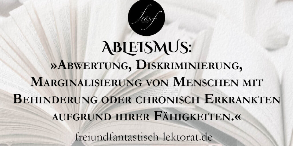 Ableismus: »Abwertung, Diskriminierung, Marginalisierung von Menschen mit Behinderung oder chronisch Erkrankten aufgrund ihrer Fähigkeiten.«